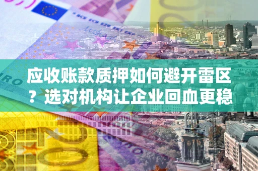 武汉应收账款质押如何避开雷区？选对机构让企业回血更稳