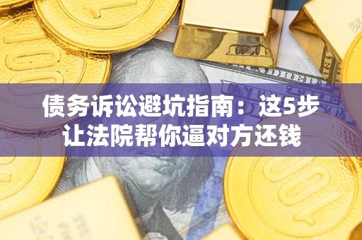 武汉债务诉讼避坑指南：这5步让法院帮你逼对方还钱