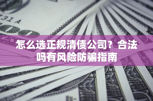 武汉怎么选正规清债公司？合法吗有风险防骗指南