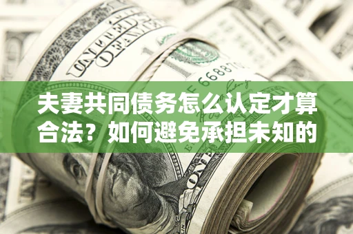 武汉夫妻共同债务怎么认定才算合法？如何避免承担未知的债务风险？