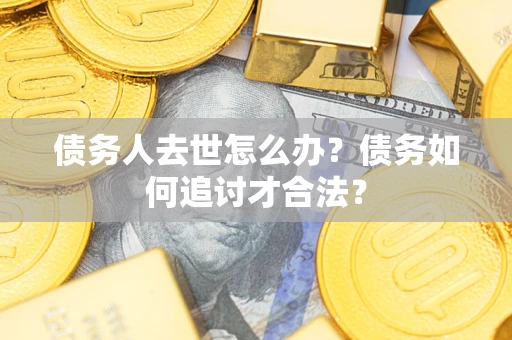 武汉债务人去世怎么办？债务如何追讨才合法？