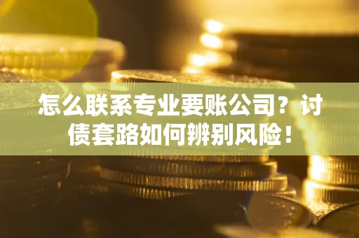 武汉怎么联系专业要账公司？讨债套路如何辨别风险！