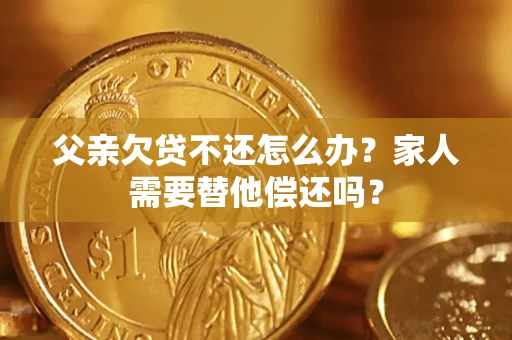 武汉父亲欠贷不还怎么办？家人需要替他偿还吗？