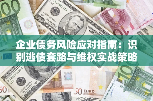 武汉企业债务风险应对指南：识别逃债套路与维权实战策略