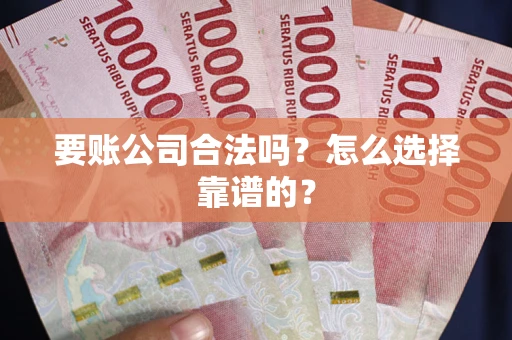 武汉要账公司合法吗？怎么选择靠谱的？