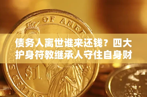 武汉债务人离世谁来还钱？四大护身符教继承人守住自身财产