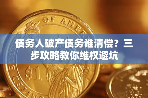 武汉债务人破产债务谁清偿?三步攻略教你维权避坑 武汉债务人破产债务谁清偿?三步攻略教你维权避坑