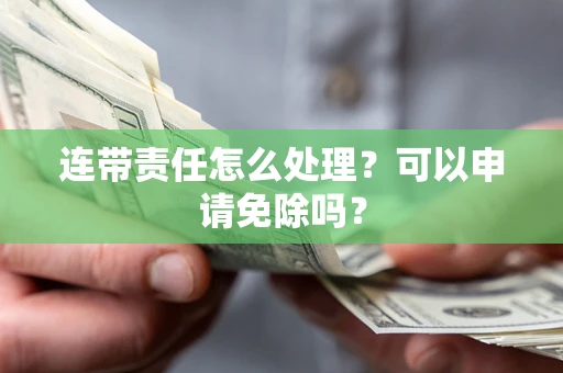 武汉连带责任怎么处理？可以申请免除吗？