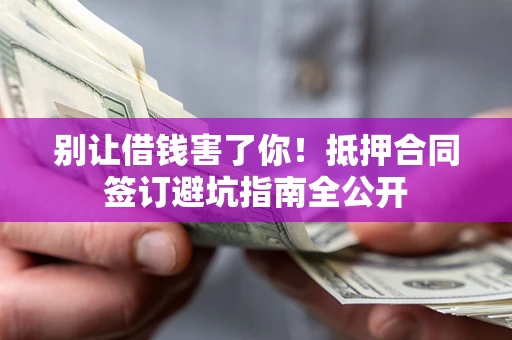 武汉别让借钱害了你！抵押合同签订避坑指南全公开