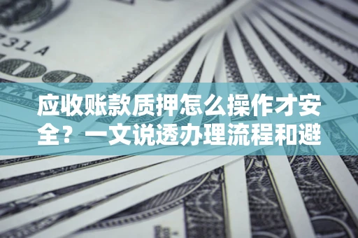 武汉应收账款质押怎么操作才安全？一文说透办理流程和避险绝招